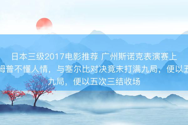 日本三级2017电影推荐 广州斯诺克表演赛上有人指特鲁姆普不懂人情，与塞尔比对决竟未打满九局，便以五次三结收场