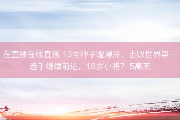 在直播在线直播 13号种子遭爆冷，击败世界第一选手继续前进，18岁小将7-5高芙