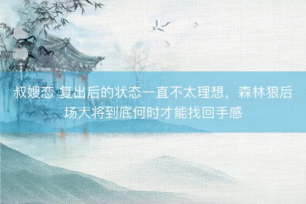 叔嫂恋 复出后的状态一直不太理想，森林狼后场大将到底何时才能找回手感