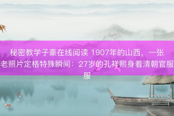 秘密教学子豪在线阅读 1907年的山西，一张老照片定格特殊瞬间：27岁的孔祥熙身着清朝官服