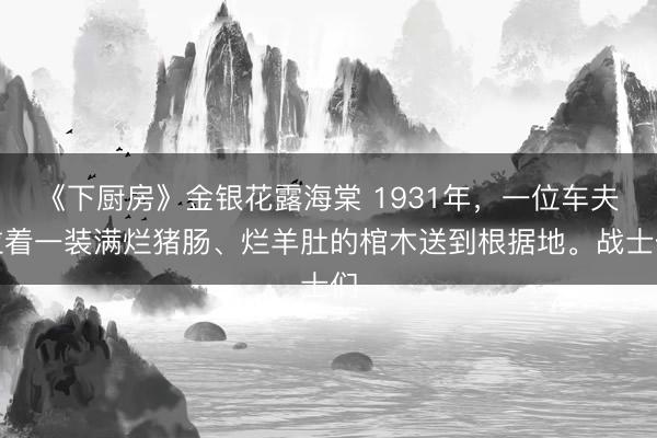 《下厨房》金银花露海棠 1931年，一位车夫拉着一装满烂猪肠、烂羊肚的棺木送到根据地。战士们