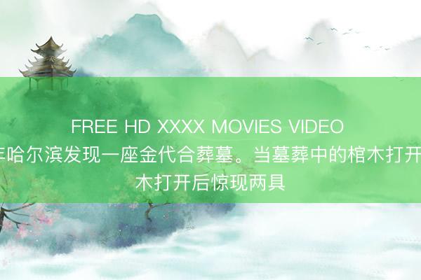 FREE HD XXXX MOVIES VIDEO 这是1988年哈尔滨发现一座金代合葬墓。当墓葬中的棺木打开后惊现两具