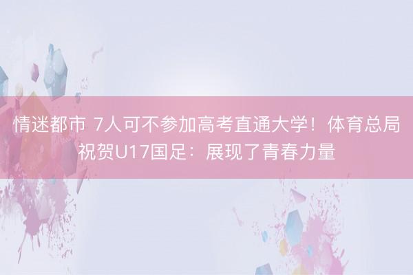 情迷都市 7人可不参加高考直通大学！体育总局祝贺U17国足：展现了青春力量