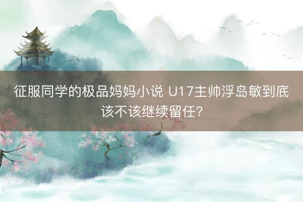 征服同学的极品妈妈小说 U17主帅浮岛敏到底该不该继续留任？
