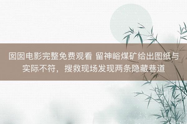 囡囡电影完整免费观看 留神峪煤矿给出图纸与实际不符，搜救现场发现两条隐藏巷道