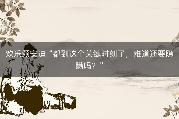 欢乐颂安迪 “都到这个关键时刻了，难道还要隐瞒吗？”