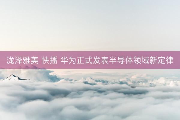 泷泽雅美 快播 华为正式发表半导体领域新定律