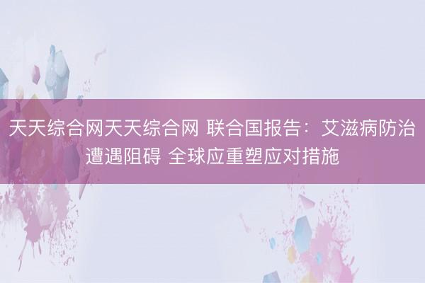 天天综合网天天综合网 联合国报告：艾滋病防治遭遇阻碍 全球应重塑应对措施