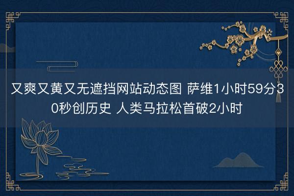 又爽又黄又无遮挡网站动态图 萨维1小时59分30秒创历史 人类马拉松首破2小时