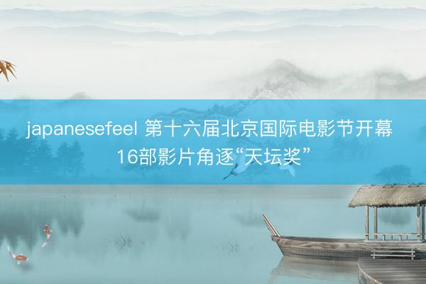 japanesefeel 第十六届北京国际电影节开幕 16部影片角逐“天坛奖”