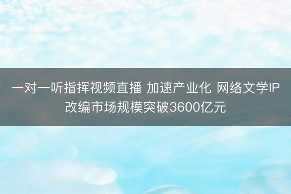 一对一听指挥视频直播 加速产业化 网络文学IP改编市场规模突破3600亿元