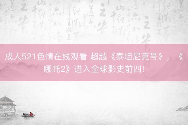 成人521色情在线观看 超越《泰坦尼克号》，《哪吒2》进入全球影史前四！