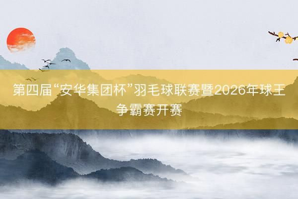第四届“安华集团杯”羽毛球联赛暨2026年球王争霸赛开赛