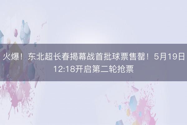 火爆！东北超长春揭幕战首批球票售罄！5月19日12:18开启第二轮抢票