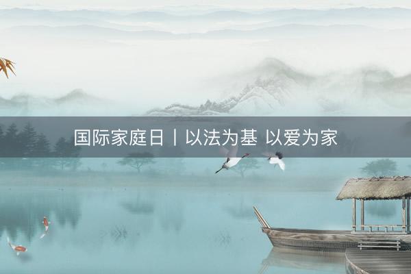 国际家庭日丨以法为基 以爱为家
