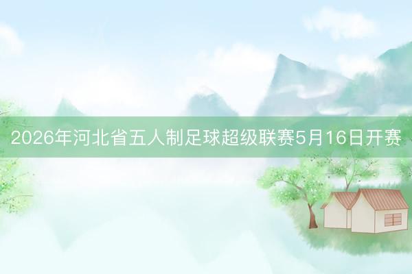 2026年河北省五人制足球超级联赛5月16日开赛