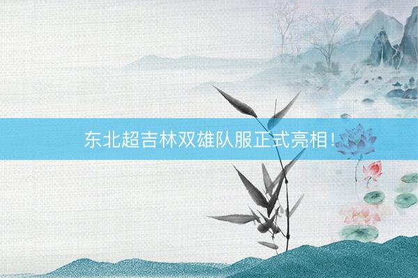 东北超吉林双雄队服正式亮相！