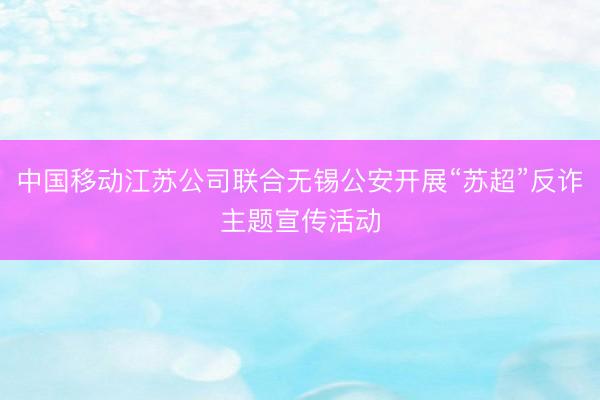 中国移动江苏公司联合无锡公安开展“苏超”反诈主题宣传活动