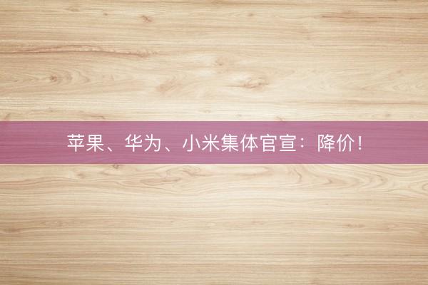 苹果、华为、小米集体官宣：降价！