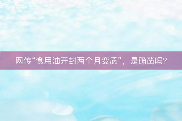 网传“食用油开封两个月变质”，是确凿吗？