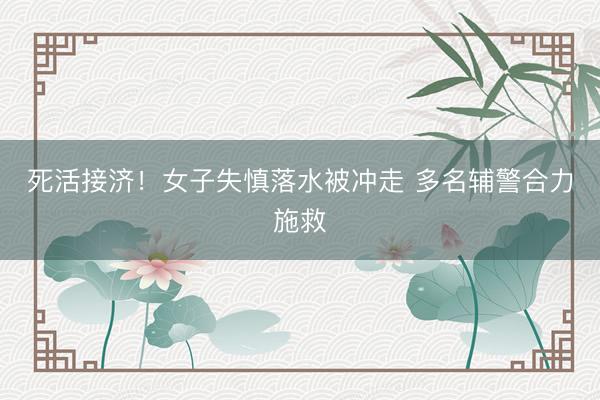 死活接济！女子失慎落水被冲走 多名辅警合力施救