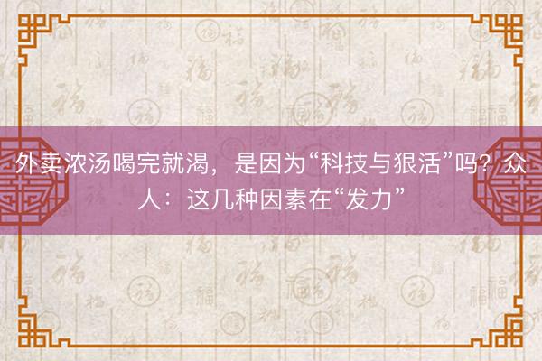 外卖浓汤喝完就渴，是因为“科技与狠活”吗？众人：这几种因素在“发力”