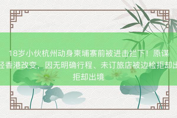 18岁小伙杭州动身柬埔寨前被进击拦下！原谋略经香港改变，因无明确行程、未订旅店被边检拒却出境