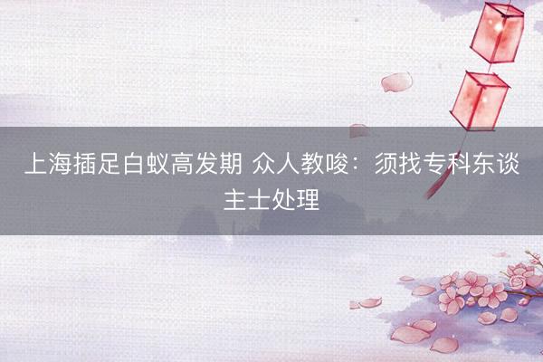 上海插足白蚁高发期 众人教唆：须找专科东谈主士处理