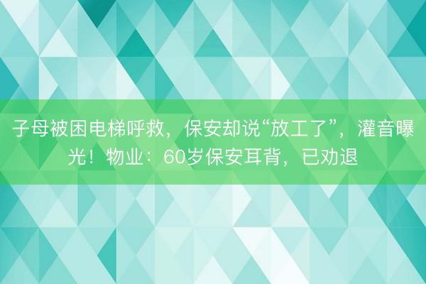 子母被困电梯呼救，保安却说“放工了”，灌音曝光！物业：60岁保安耳背，已劝退