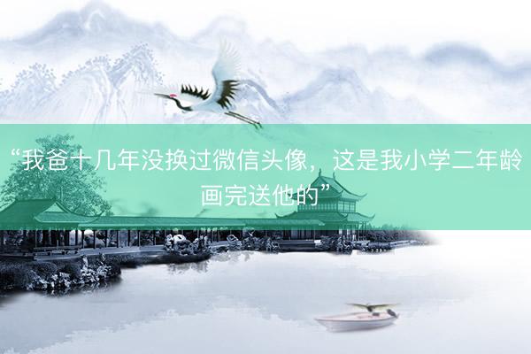 “我爸十几年没换过微信头像，这是我小学二年龄画完送他的”