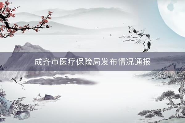 成齐市医疗保险局发布情况通报