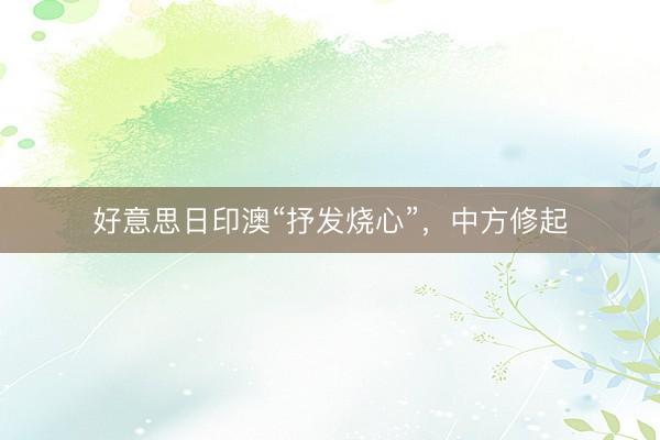 好意思日印澳“抒发烧心”，中方修起