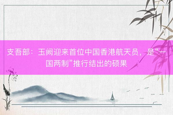 支吾部：玉阙迎来首位中国香港航天员，是“一国两制”推行结出的硕果