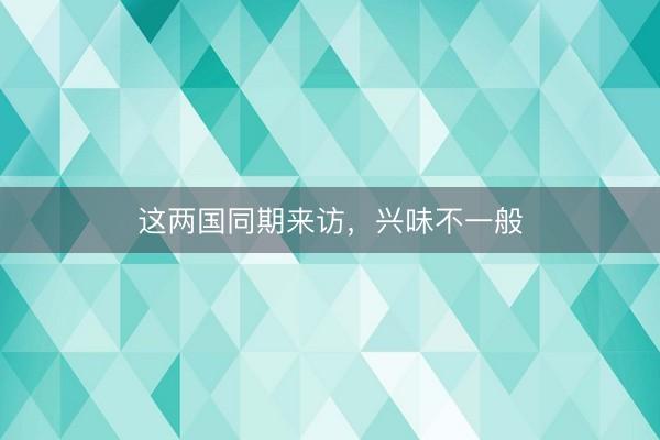 这两国同期来访，兴味不一般