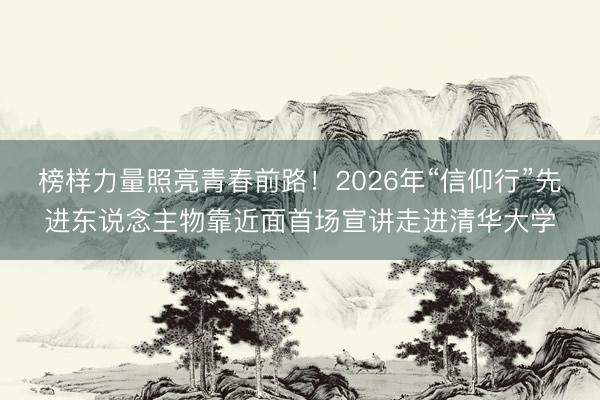 榜样力量照亮青春前路!2026年“信仰行”先进东说念主物靠近面首场宣讲走进清华大学