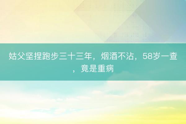 姑父坚捏跑步三十三年，烟酒不沾，58岁一查，竟是重病