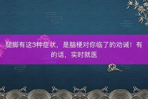 腿脚有这3种症状，是脑梗对你临了的劝诫！有的话，实时就医