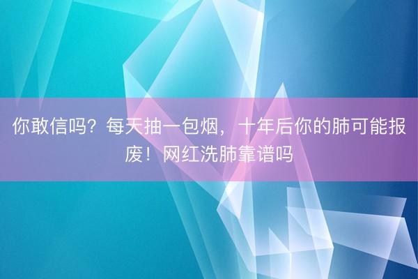 你敢信吗？每天抽一包烟，十年后你的肺可能报废！网红洗肺靠谱吗