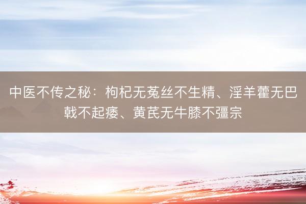 中医不传之秘：枸杞无菟丝不生精、淫羊藿无巴戟不起痿、黄芪无牛膝不彊宗