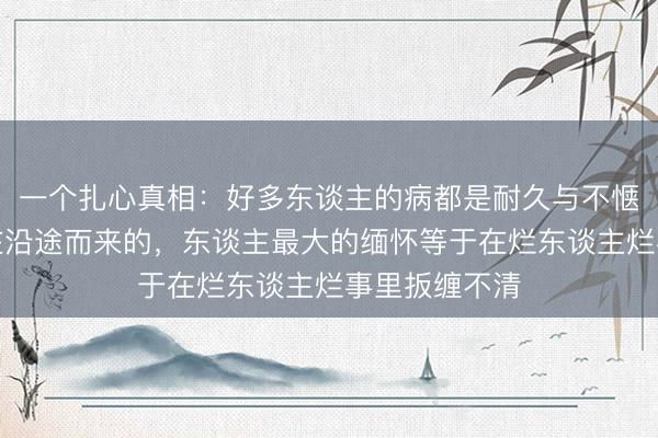 一个扎心真相：好多东谈主的病都是耐久与不惬意的东谈主在沿途而来的，东谈主最大的缅怀等于在烂东谈主烂事里扳缠不清