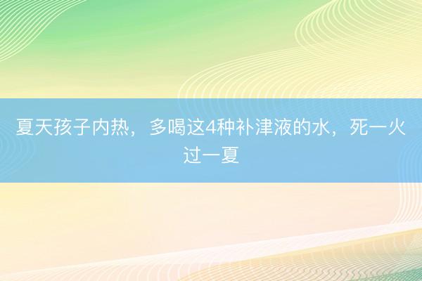 夏天孩子内热，多喝这4种补津液的水，死一火过一夏