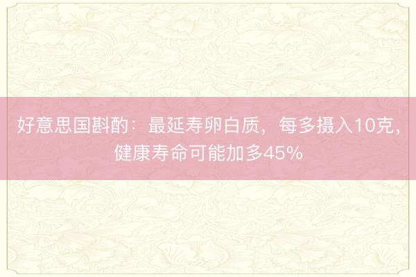 好意思国斟酌：最延寿卵白质，每多摄入10克，健康寿命可能加多45%