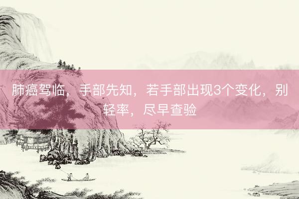 肺癌驾临，手部先知，若手部出现3个变化，别轻率，尽早查验