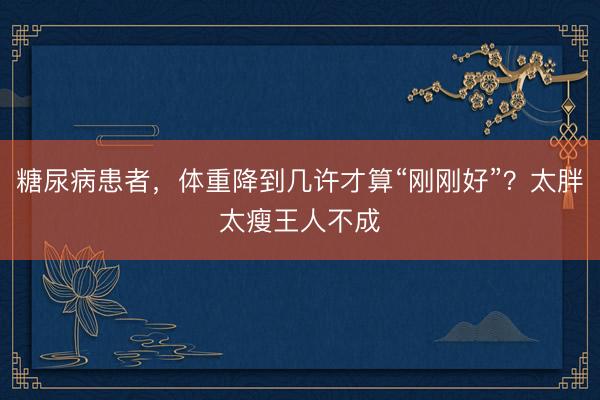 糖尿病患者，体重降到几许才算“刚刚好”？太胖太瘦王人不成
