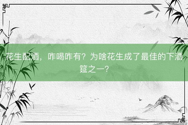 花生配酒，咋喝咋有？为啥花生成了最佳的下酒筵之一？