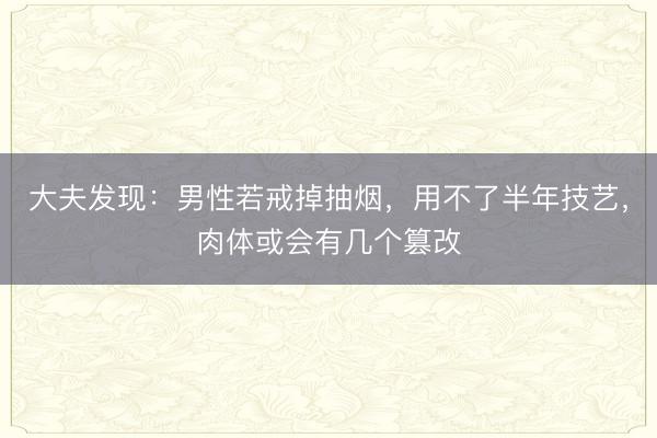 大夫发现：男性若戒掉抽烟，用不了半年技艺，肉体或会有几个篡改