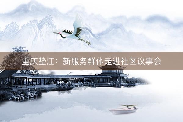 重庆垫江：新服务群体走进社区议事会