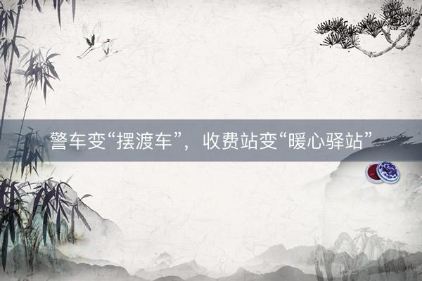 警车变“摆渡车”，收费站变“暖心驿站”