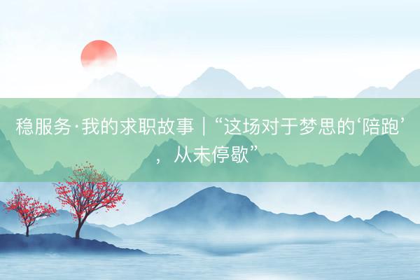 稳服务·我的求职故事｜“这场对于梦思的‘陪跑’，从未停歇” 