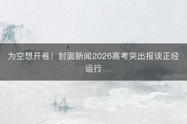 为空想开卷！封面新闻2026高考突出报谈正经运行